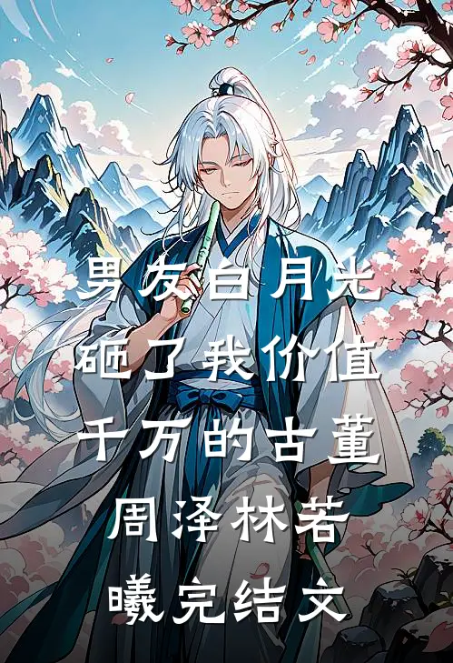 男友白月光砸了我价值千万的古董周泽林若曦完结文