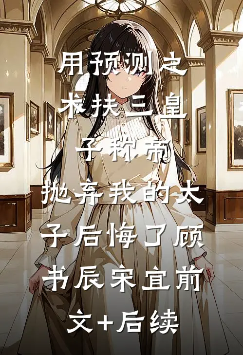 用预测之术扶三皇子称帝，抛弃我的太子后悔了顾书辰宋宜前文+后续