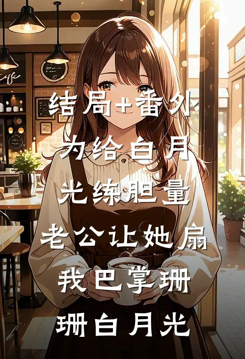 结局+番外为给白月光练胆量，老公让她扇我巴掌珊珊白月光