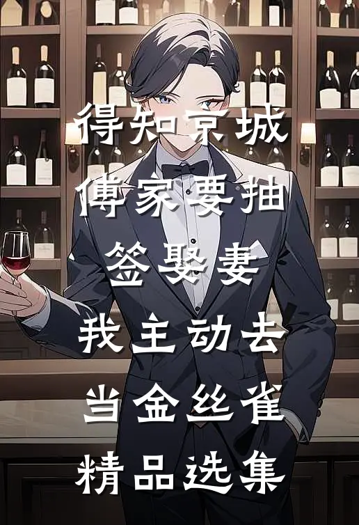 得知京城傅家要抽签娶妻，我主动去当金丝雀精品选集