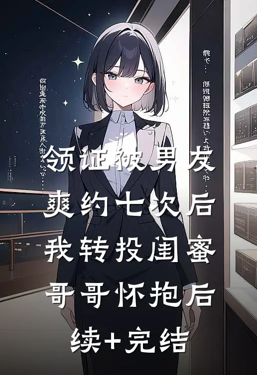 领证被男友爽约七次后，我转投闺蜜哥哥怀抱后续+完结