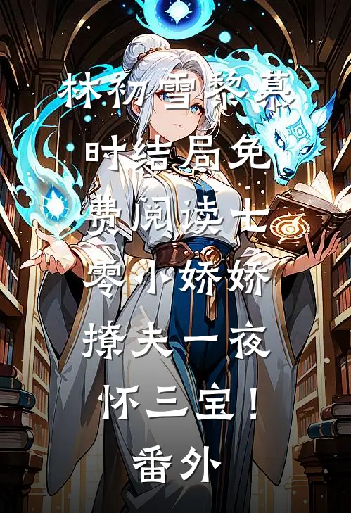 林初雪黎慕时结局免费阅读七零小娇娇，撩夫一夜怀三宝！番外