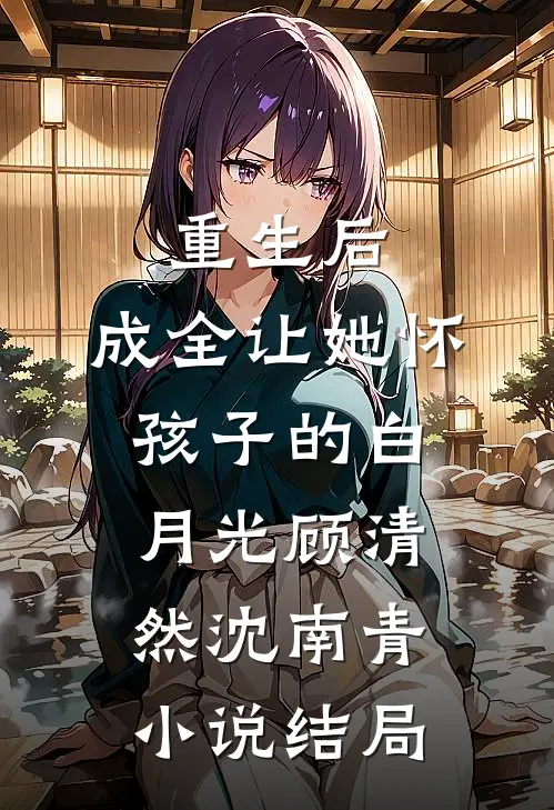 重生后，成全让她怀孩子的白月光顾清然沈南青小说结局