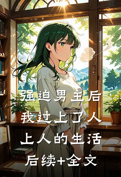 强迫男主后，我过上了人上人的生活后续+全文