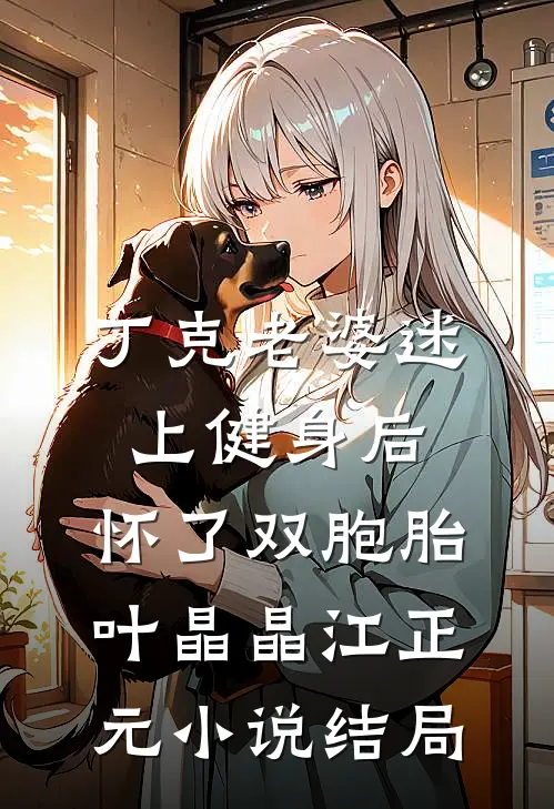 丁克老婆迷上健身后，怀了双胞胎叶晶晶江正元小说结局