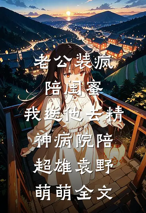 老公装疯陪闺蜜，我送他去精神病院陪超雄袁野萌萌全文