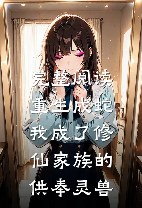 完整阅读重生成蛇，我成了修仙家族的供奉灵兽