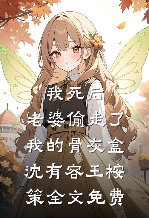 我死后，老婆偷走了我的骨灰盒沈有容王桉策全文免费