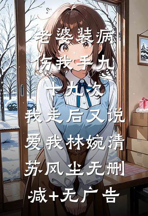 老婆装病伤我手九十九次，我走后又说爱我林婉清苏风尘无删减+无广告