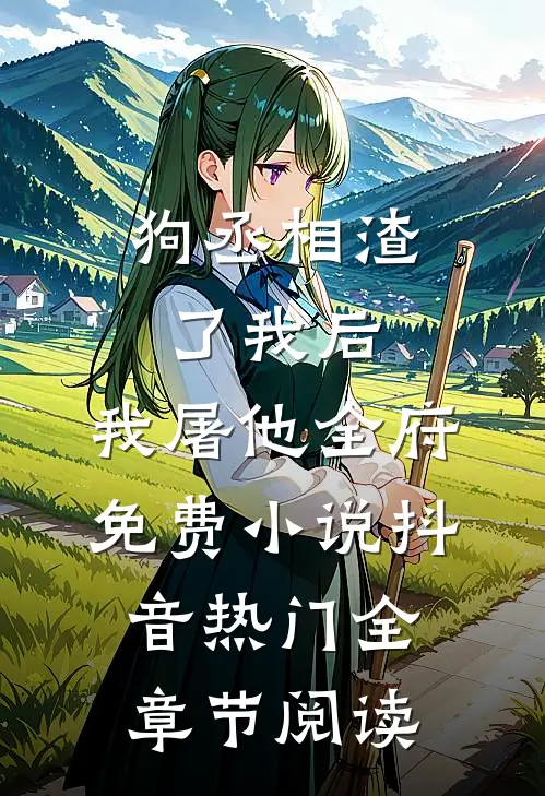 狗丞相渣了我后，我屠他全府免费小说抖音热门全章节阅读