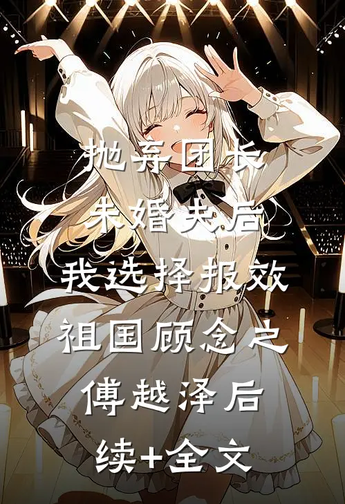 抛弃团长未婚夫后，我选择报效祖国顾念之傅越泽后续+全文