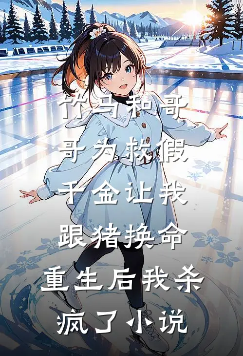 竹马和哥哥为救假千金让我跟猪换命，重生后我杀疯了小说