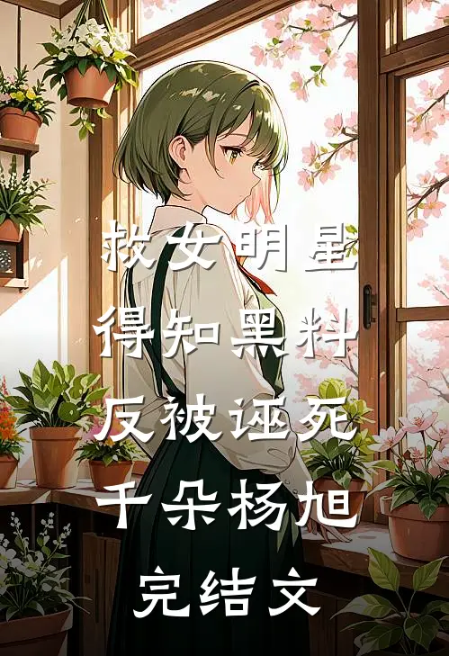 救女明星得知黑料，反被诬死千朵杨旭完结文