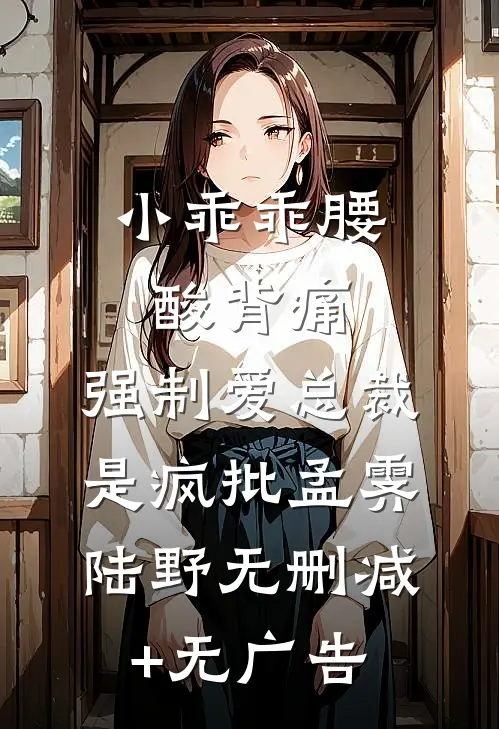 小乖乖腰酸背痛，强制爱总裁是疯批孟霁陆野无删减+无广告