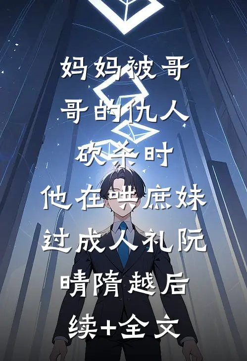 妈妈被哥哥的仇人砍杀时，他在哄庶妹过成人礼阮晴隋越后续+全文