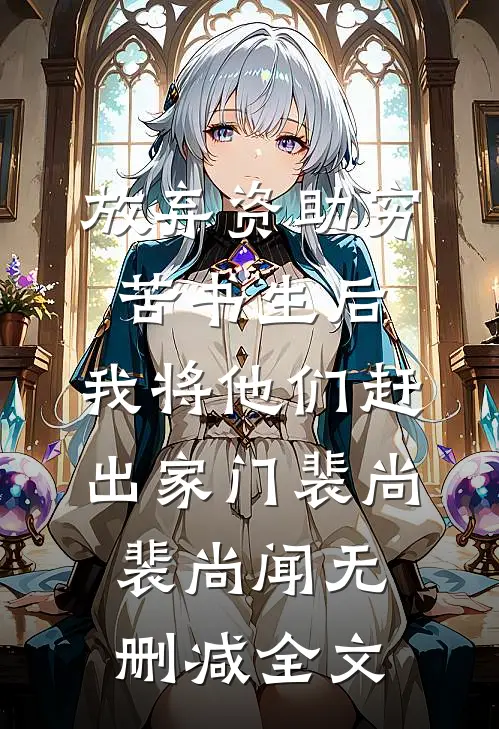 放弃资助穷苦书生后，我将他们赶出家门裴尚裴尚闻无删减全文