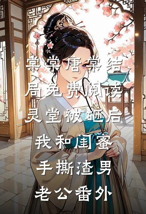 棠棠唐棠结局免费阅读灵堂被砸后，我和闺蜜手撕渣男老公番外