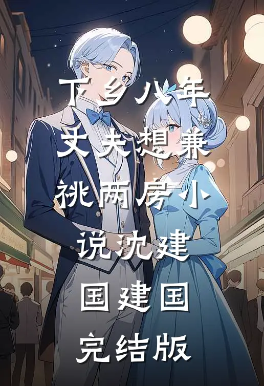 下乡八年，丈夫想兼祧两房小说沈建国建国完结版