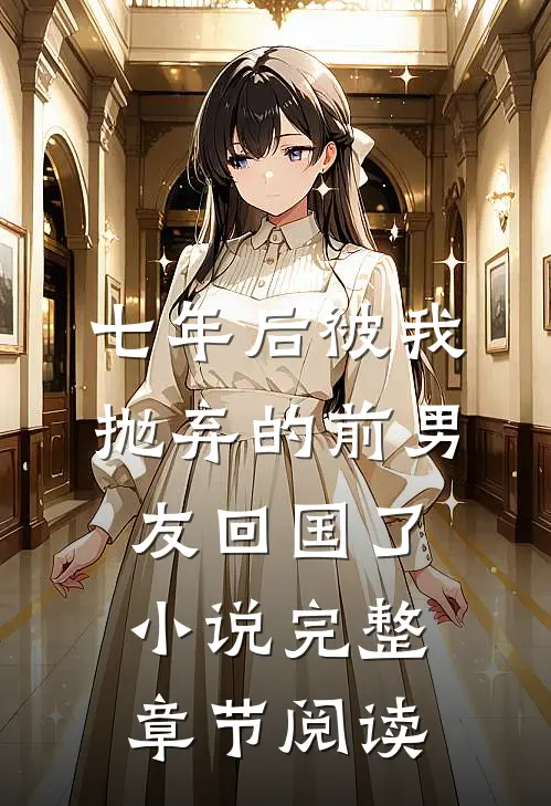 七年后被我抛弃的前男友回国了小说完整章节阅读