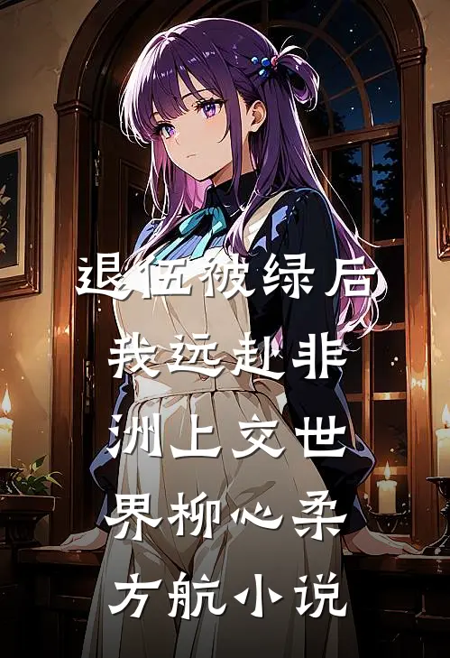 退伍被绿后，我远赴非洲上交世界柳心柔方航小说