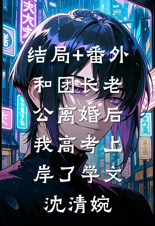 结局+番外和团长老公离婚后，我高考上岸了学文沈清婉