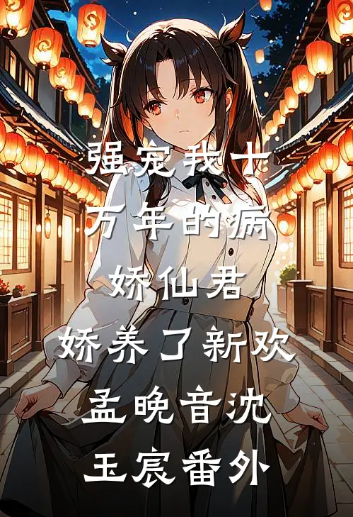 强宠我十万年的病娇仙君，娇养了新欢孟晚音沈玉宸番外