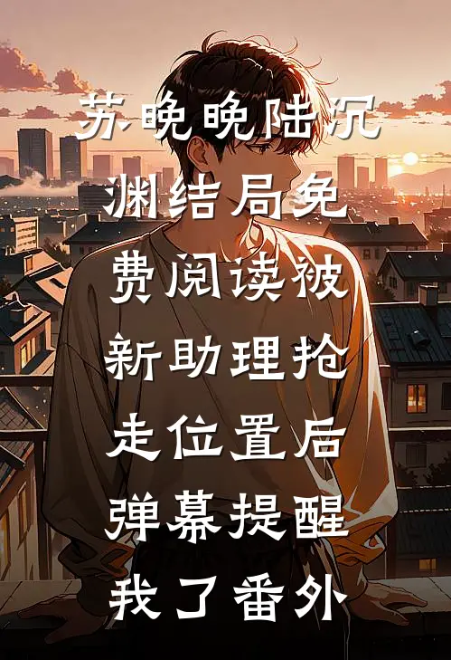 苏晚晚陆沉渊结局免费阅读被新助理抢走位置后，弹幕提醒我了番外