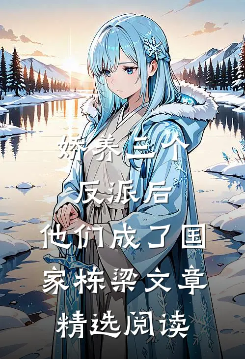 娇养三个反派后，他们成了国家栋梁文章精选阅读