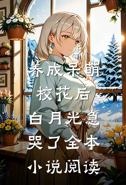 养成呆萌校花后，白月光急哭了全本小说阅读