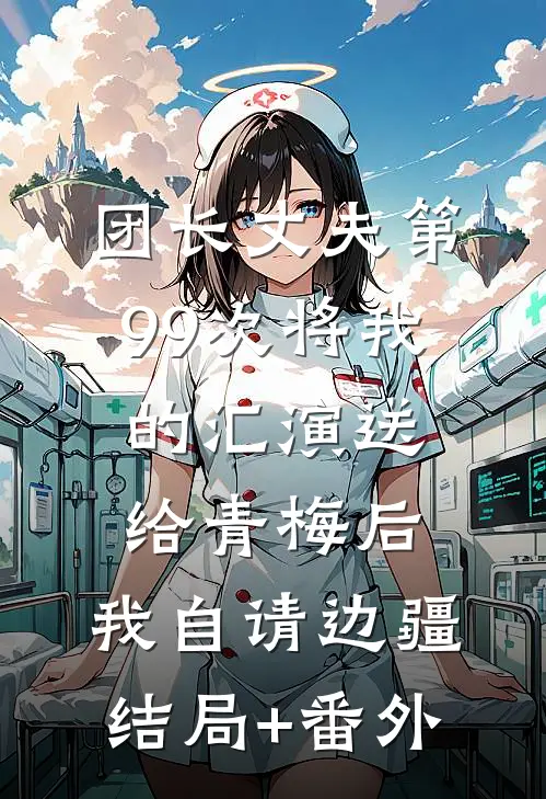 团长丈夫第99次将我的汇演送给青梅后，我自请边疆结局+番外