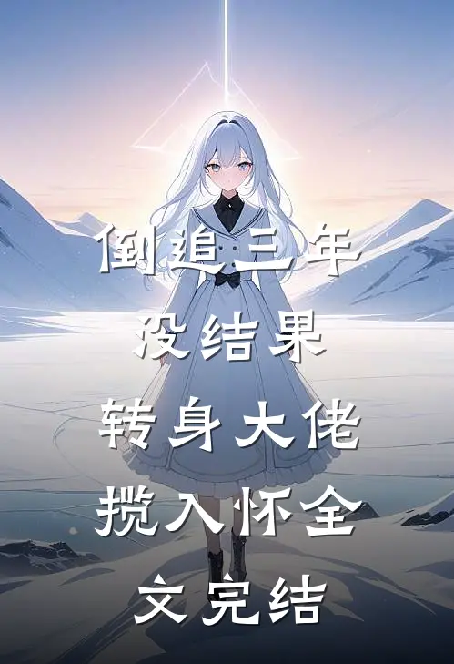 倒追三年没结果，转身大佬揽入怀全文完结