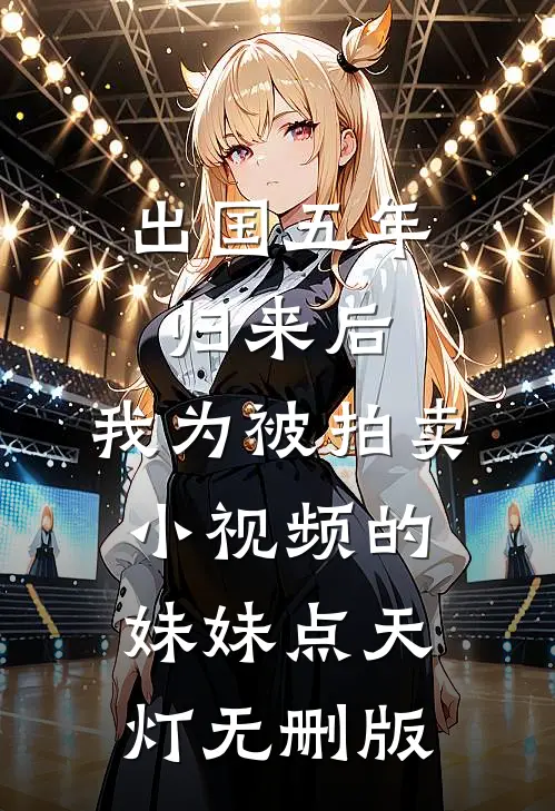 出国五年归来后，我为被拍卖小视频的妹妹点天灯无删版