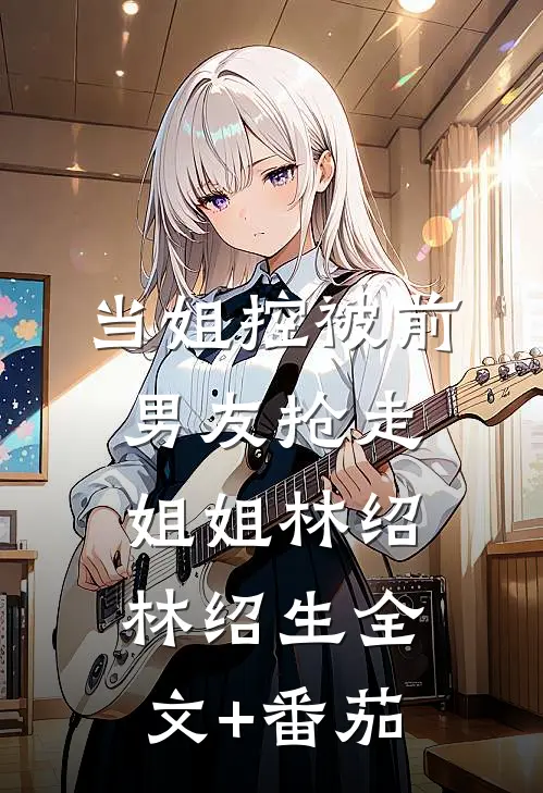 当姐控被前男友抢走姐姐林绍林绍生全文+番茄