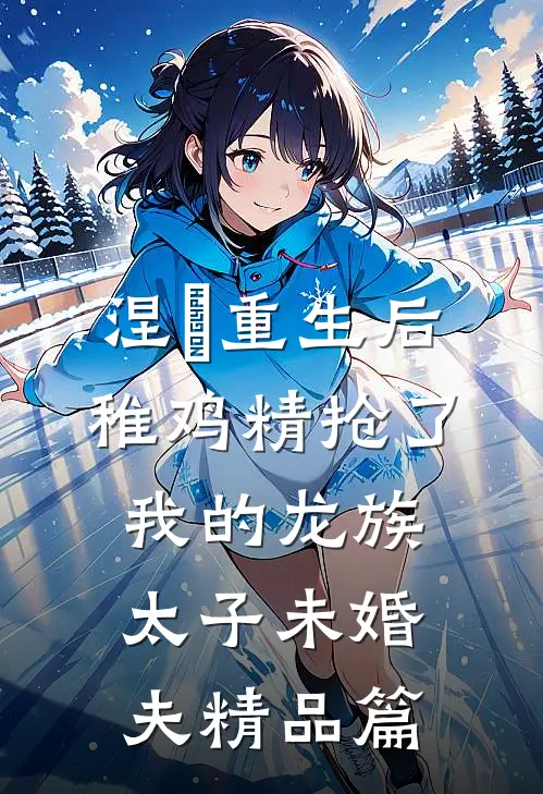 涅槃重生后，稚鸡精抢了我的龙族太子未婚夫精品篇