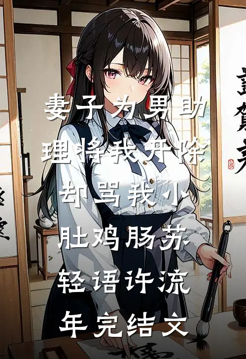 妻子为男助理将我开除，却骂我小肚鸡肠苏轻语许流年完结文