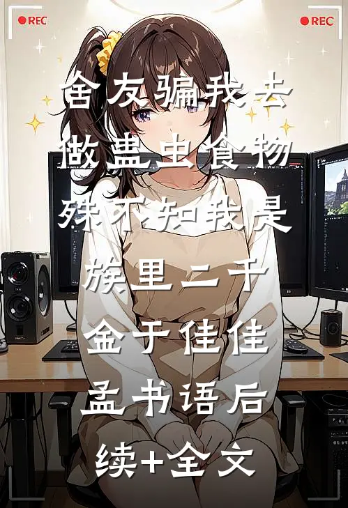 舍友骗我去做蛊虫食物，殊不知我是族里二千金于佳佳孟书语后续+全文