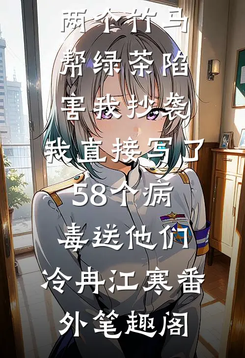 两个竹马帮绿茶陷害我抄袭，我直接写了58个病毒送他们：冷冉江寒番外笔趣阁