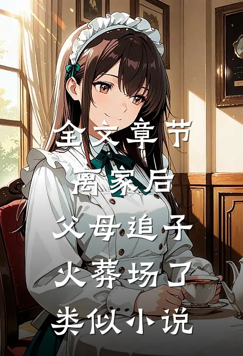 全文章节离家后,父母追子火葬场了类似小说