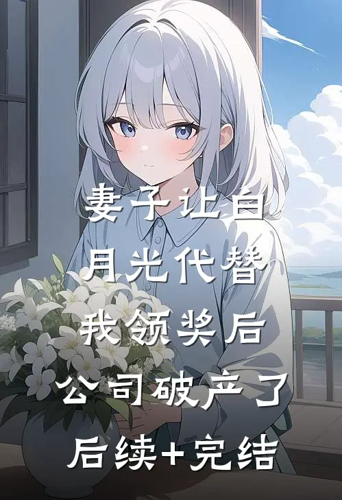 妻子让白月光代替我领奖后，公司破产了后续+完结