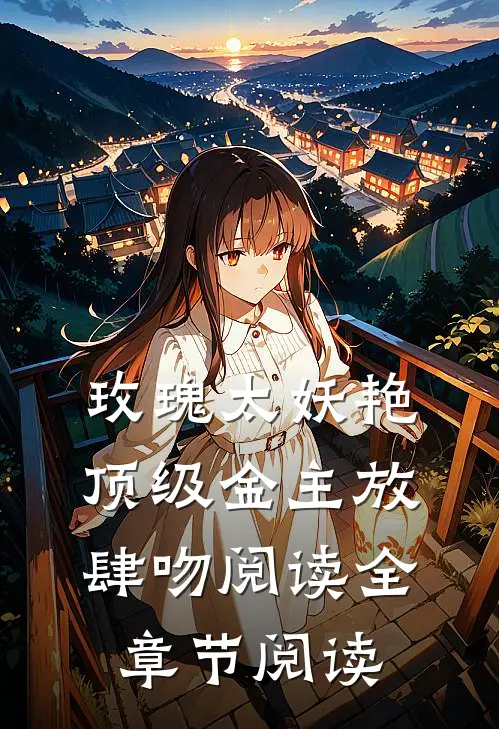 玫瑰太妖艳,顶级金主放肆吻阅读全章节阅读