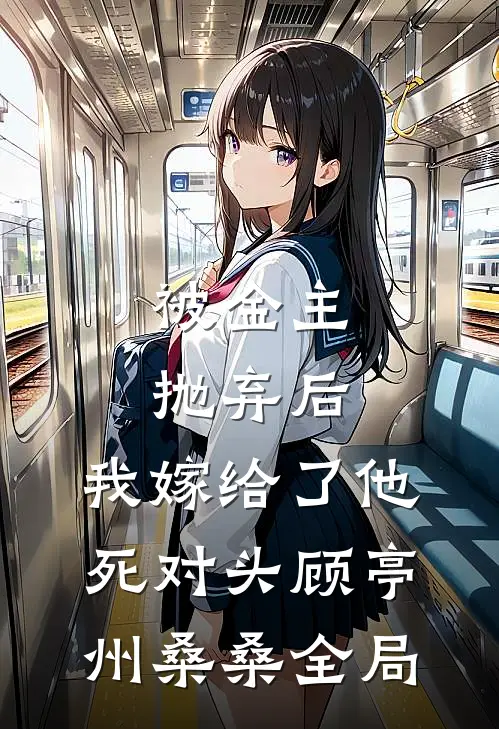 被金主抛弃后，我嫁给了他死对头顾亭州桑桑全局