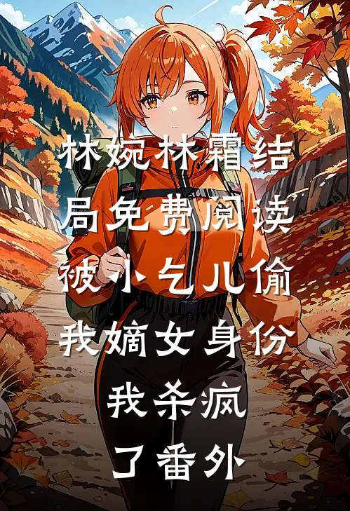 林婉林霜结局免费阅读被小乞儿偷我嫡女身份，我杀疯了番外