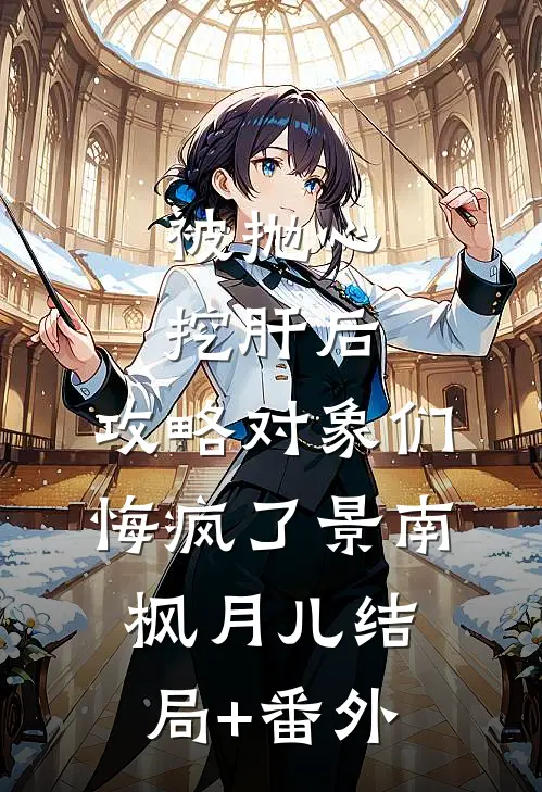 被抛心挖肝后，攻略对象们悔疯了景南枫月儿结局+番外