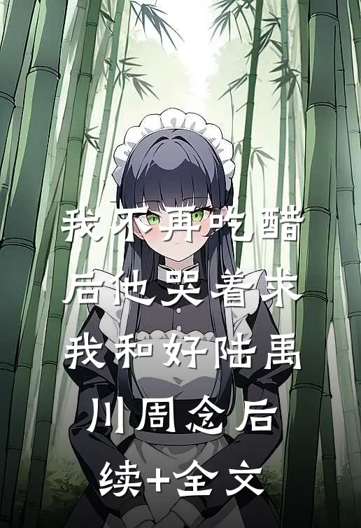 我不再吃醋后他哭着求我和好陆禹川周念后续+全文