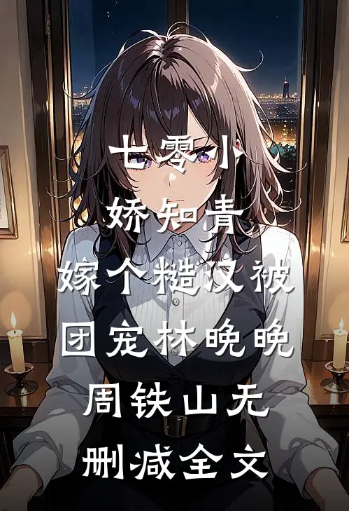 七零小娇知青，嫁个糙汉被团宠林晚晚周铁山无删减全文