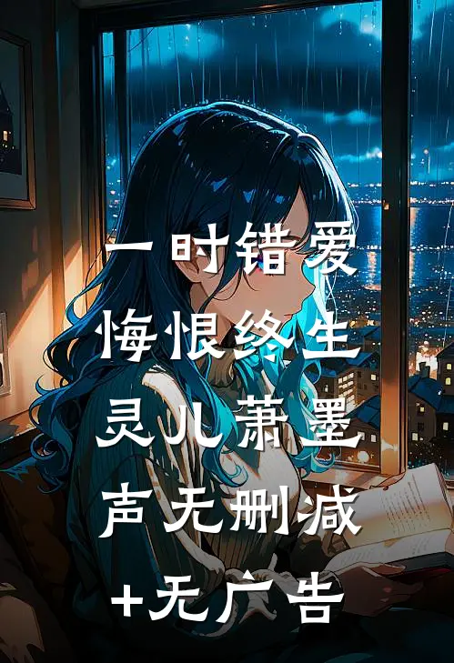 一时错爱，悔恨终生灵儿萧墨声无删减+无广告