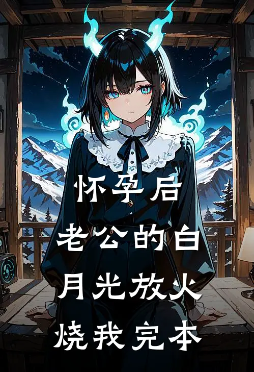 怀孕后，老公的白月光放火烧我完本