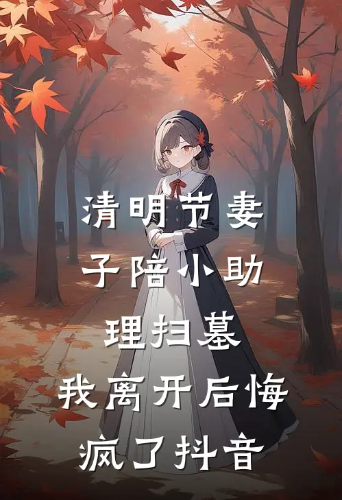 清明节妻子陪小助理扫墓，我离开后悔疯了抖音