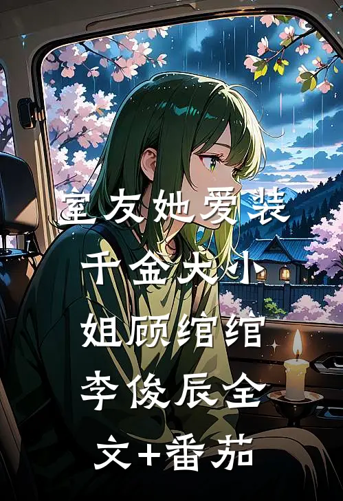 室友她爱装千金大小姐顾绾绾李俊辰全文+番茄