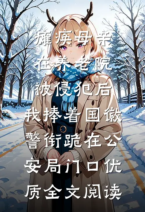 瘫痪母亲在养老院被侵犯后，我捧着国徽警衔跪在公安局门口优质全文阅读